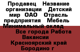 Продавец › Название организации ­ Детский мир, ОАО › Отрасль предприятия ­ Мебель › Минимальный оклад ­ 27 000 - Все города Работа » Вакансии   . Красноярский край,Бородино г.